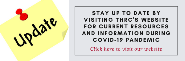 Stay up to date by visiting THRC's website for current resources and information during COVID-19 Pandemic Banner. Click here to visit our website